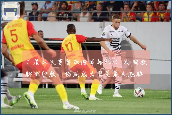 广厦队决赛晋级概率超90%;孙铭徽脚部肿胀,伤病成为卫冕最大威胁